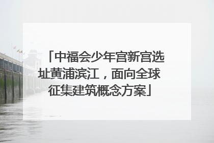 中福会少年宫新宫选址黄浦滨江，面向全球征集建筑概念方案
