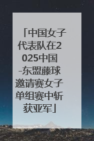 中国女子代表队在2025中国-东盟藤球邀请赛女子单组赛中斩获亚军