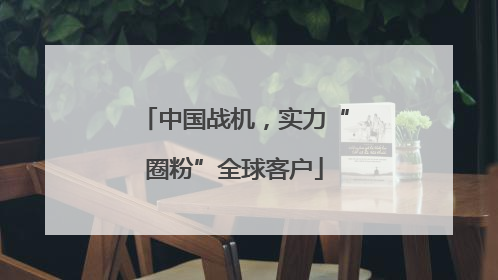 中国战机，实力“圈粉”全球客户