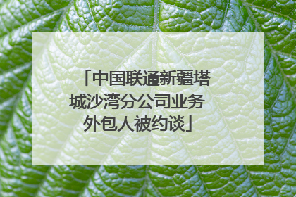 中国联通新疆塔城沙湾分公司业务外包人被约谈