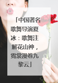 中国著名歌舞导演夏冰：歌舞注解花山神，霓裳漫卷九黎云