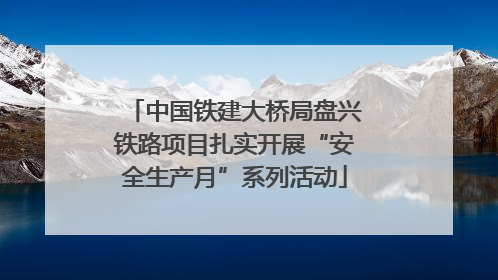 中国铁建大桥局盘兴铁路项目扎实开展“安全生产月”系列活动
