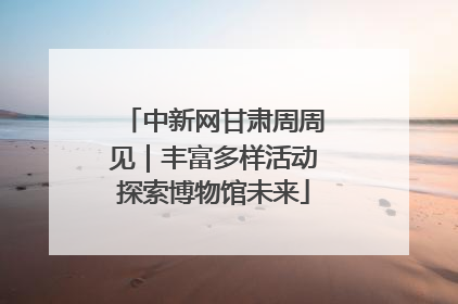 中新网甘肃周周见｜丰富多样活动探索博物馆未来