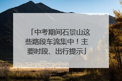 中考期间石景山这些路段车流集中！主要时段、出行提示