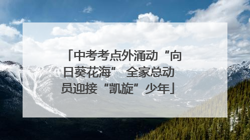 中考考点外涌动“向日葵花海” 全家总动员迎接“凯旋”少年