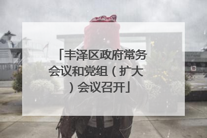 丰泽区政府常务会议和党组（扩大）会议召开