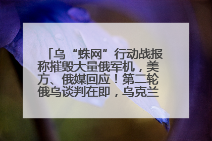 乌“蛛网”行动战报称摧毁大量俄军机，美方、俄媒回应！第二轮俄乌谈判在即，乌克兰提出三大诉求