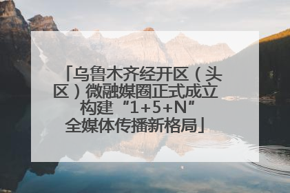 乌鲁木齐经开区（头区）微融媒圈正式成立 构建“1+5+N”全媒体传播新格局