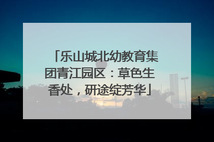乐山城北幼教育集团青江园区：草色生香处，研途绽芳华