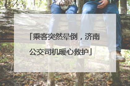 乘客突然晕倒，济南公交司机暖心救护
