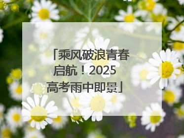 乘风破浪青春启航！2025高考雨中即景