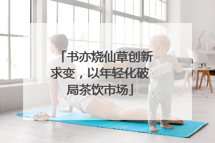 书亦烧仙草创新求变，以年轻化破局茶饮市场