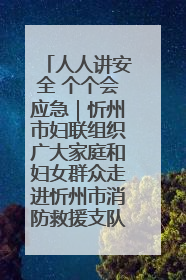 人人讲安全 个个会应急｜忻州市妇联组织广大家庭和妇女群众走进忻州市消防救援支队参观啦！