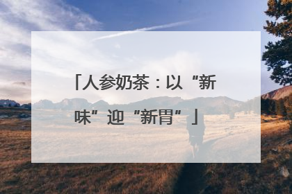 人参奶茶：以“新味”迎“新胃”