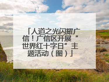 人道之光闪耀广信！广信区开展“世界红十字日”主题活动（图）