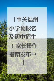 事关福州小学预报名及初中招生！家长操作指南发布→