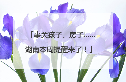 事关孩子、房子……湖南本周提醒来了！