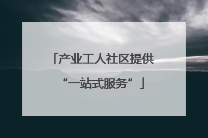 产业工人社区提供“一站式服务”