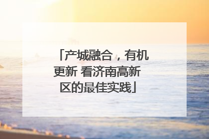 产城融合，有机更新 看济南高新区的最佳实践