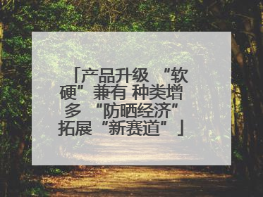 产品升级 “软硬”兼有 种类增多 “防晒经济”拓展“新赛道”