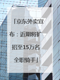 京东外卖宣布：近期将扩招至15万名全职骑手