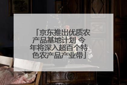 京东推出优质农产品基地计划 今年将深入超百个特色农产品产业带
