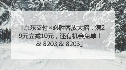 京东支付×必胜客放大招，满29元立减10元，还有机会免单！& 8203;& 8203