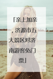 亲上加亲，济源市五大景区对济南游客免门票