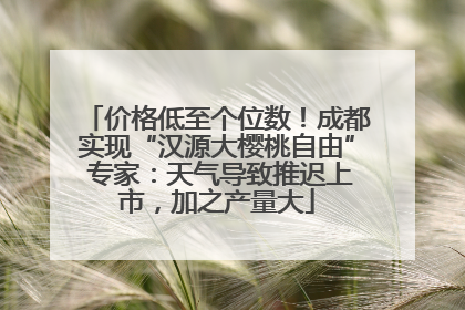 价格低至个位数！成都实现“汉源大樱桃自由” 专家：天气导致推迟上市，加之产量大