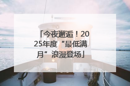 今夜邂逅！2025年度“最低满月”浪漫登场