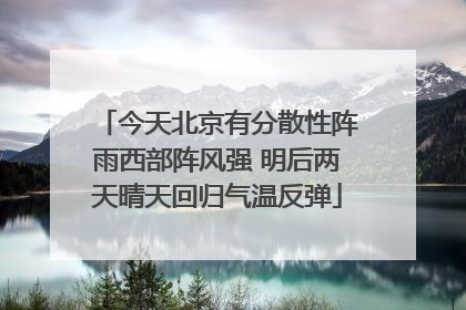 今天北京有分散性阵雨西部阵风强 明后两天晴天回归气温反弹