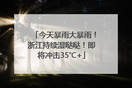 今天暴雨大暴雨！浙江持续湿哒哒！即将冲击35℃+