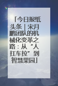 今日报纸头条｜宋月鹏团队的机械化变革之路：从“人扛车拉”到智慧果园