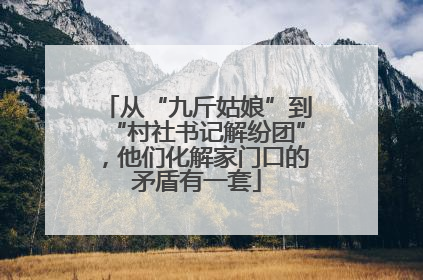 从“九斤姑娘”到“村社书记解纷团”，他们化解家门口的矛盾有一套