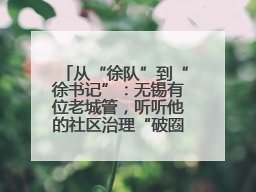从“徐队”到“徐书记”：无锡有位老城管，听听他的社区治理“破圈”心得