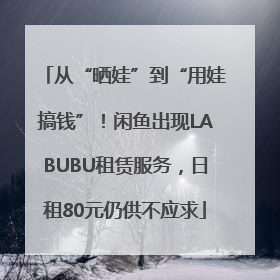从“晒娃”到“用娃搞钱”!闲鱼出现LABUBU租赁服务,日租80元仍供不应求