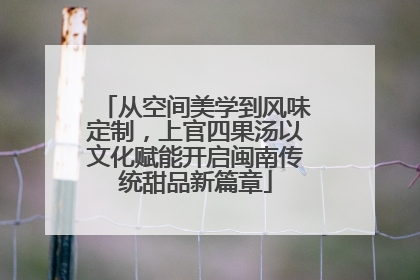 从空间美学到风味定制，上官四果汤以文化赋能开启闽南传统甜品新篇章