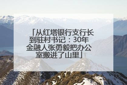 从红塔银行支行长到驻村书记：30年金融人张勇毅把办公室搬进了山里