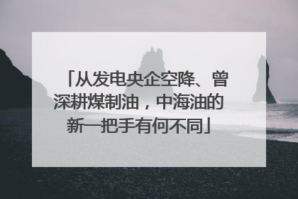 从发电央企空降、曾深耕煤制油，中海油的新一把手有何不同