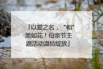 以爱之名，“帽” 美如花！母亲节主题活动温情绽放