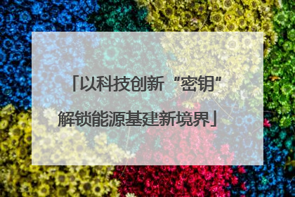 以科技创新“密钥”解锁能源基建新境界