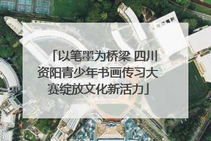 以笔墨为桥梁 四川资阳青少年书画传习大赛绽放文化新活力