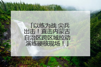 以练为战 尖兵出击！直击内蒙古自治区跨区域拉动演练硬核现场！