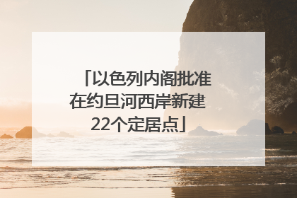 以色列内阁批准在约旦河西岸新建22个定居点