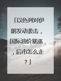 以色列对伊朗发动袭击，国际油价暴涨，后市怎么走？