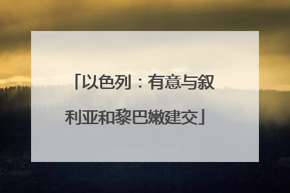 以色列：有意与叙利亚和黎巴嫩建交