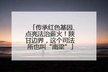 传承红色基因、点亮法治薪火！陕甘边界，这个司法所也叫“南梁”