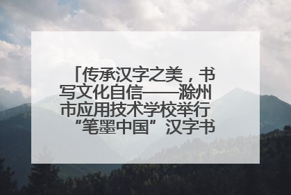 传承汉字之美，书写文化自信——滁州市应用技术学校举行“笔墨中国”汉字书写比赛表彰大会