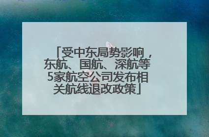 受中东局势影响，东航、国航、深航等5家航空公司发布相关航线退改政策