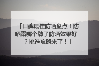 口碑最佳防晒盘点！防晒霜哪个牌子防晒效果好？挑选攻略来了！